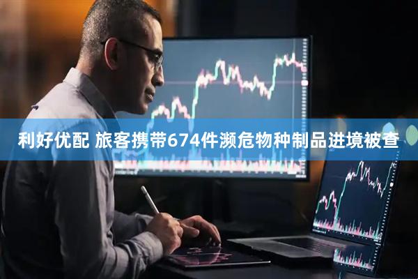 利好优配 旅客携带674件濒危物种制品进境被查