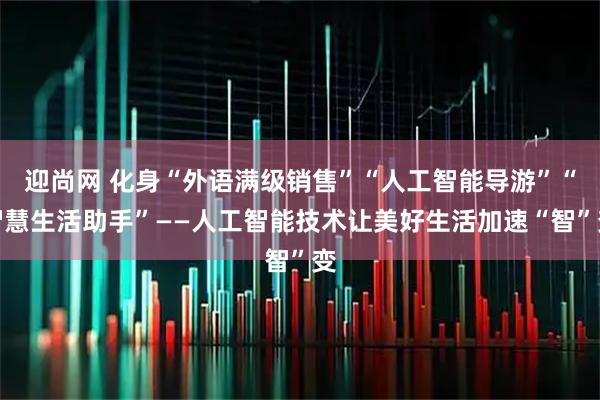 迎尚网 化身“外语满级销售”“人工智能导游”“智慧生活助手”——人工智能技术让美好生活加速“智”变