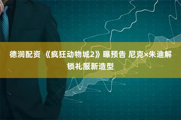 德润配资 《疯狂动物城2》曝预告 尼克×朱迪解锁礼服新造型