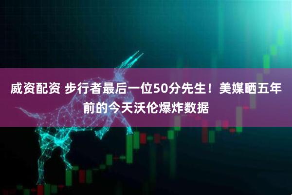 威资配资 步行者最后一位50分先生！美媒晒五年前的今天沃伦爆炸数据