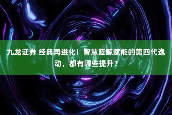 九龙证券 经典再进化！智慧蓝鲸赋能的第四代逸动，都有哪些提升？