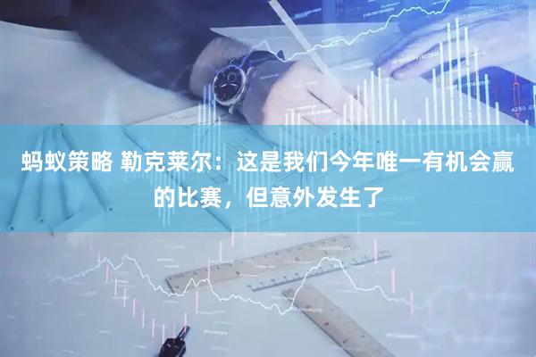 蚂蚁策略 勒克莱尔：这是我们今年唯一有机会赢的比赛，但意外发生了