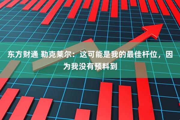 东方财通 勒克莱尔：这可能是我的最佳杆位，因为我没有预料到