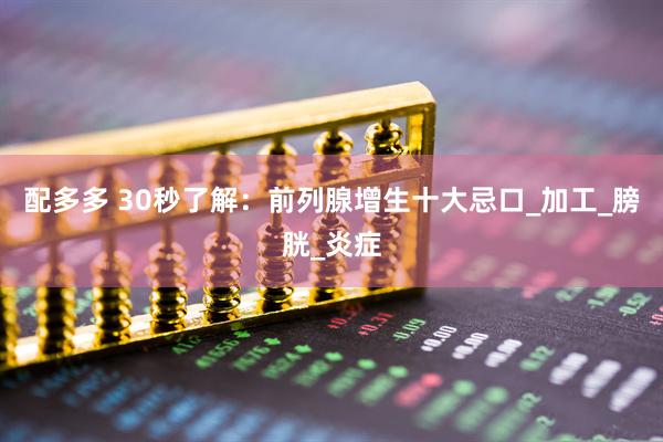 配多多 30秒了解：前列腺增生十大忌口_加工_膀胱_炎症
