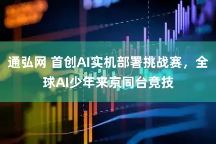 通弘网 首创AI实机部署挑战赛，全球AI少年来京同台竞技