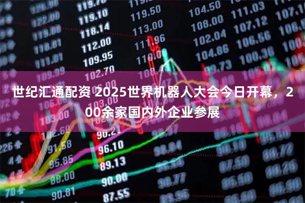 世纪汇通配资 2025世界机器人大会今日开幕，200余家国内外企业参展