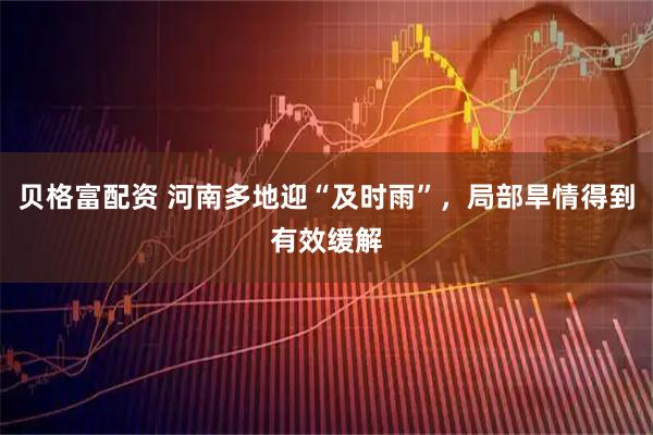 贝格富配资 河南多地迎“及时雨”，局部旱情得到有效缓解