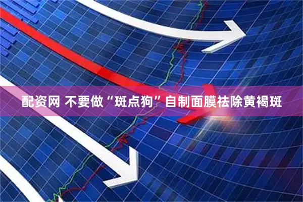 配资网 不要做“斑点狗”自制面膜祛除黄褐斑