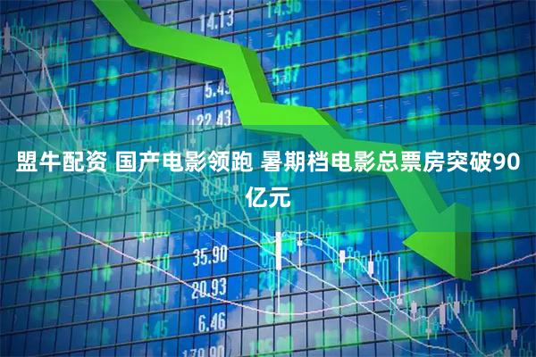 盟牛配资 国产电影领跑 暑期档电影总票房突破90亿元