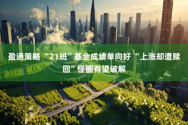 盈通策略 “21班”基金成绩单向好 “上涨却遭赎回”怪圈有望破解