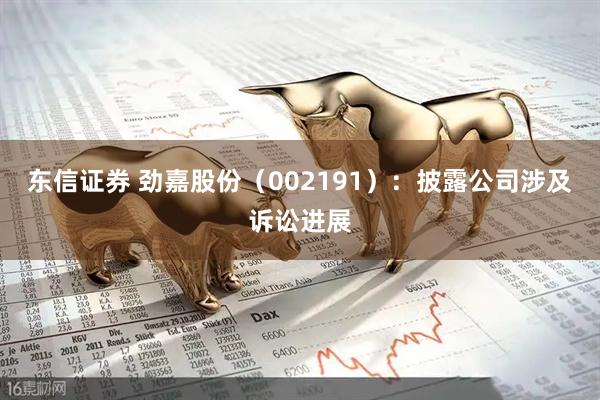 东信证券 劲嘉股份（002191）：披露公司涉及诉讼进展