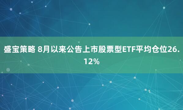 盛宝策略 8月以来公告上市股票型ETF平均仓位26.12%