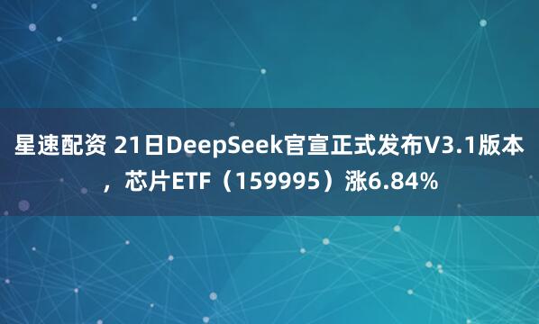 星速配资 21日DeepSeek官宣正式发布V3.1版本，芯片ETF（159995）涨6.84%