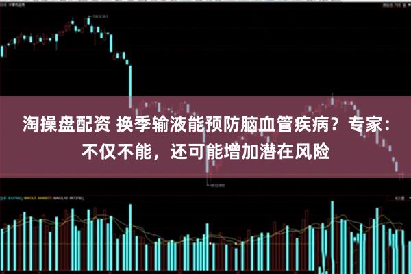 淘操盘配资 换季输液能预防脑血管疾病？专家：不仅不能，还可能增加潜在风险