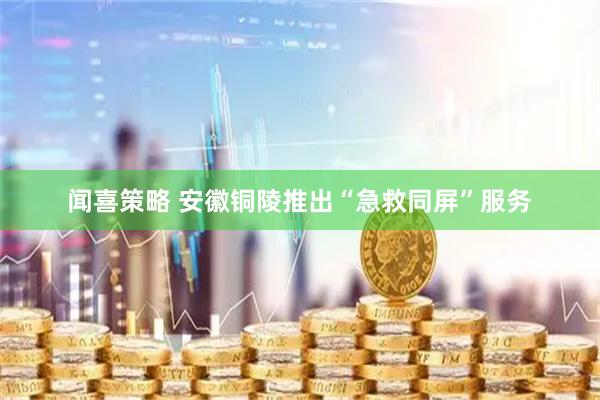 闻喜策略 安徽铜陵推出“急救同屏”服务