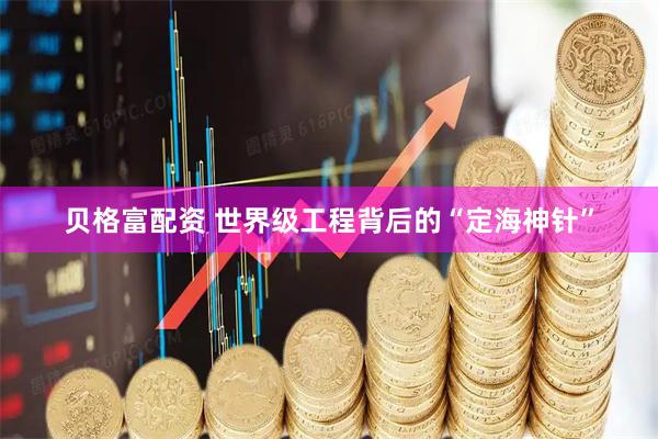 贝格富配资 世界级工程背后的“定海神针”