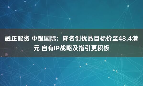 融正配资 中银国际：降名创优品目标价至48.4港元 自有IP战略及指引更积极
