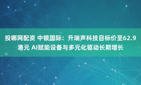 投哪网配资 中银国际：升瑞声科技目标价至62.9港元 AI赋能设备与多元化驱动长期增长