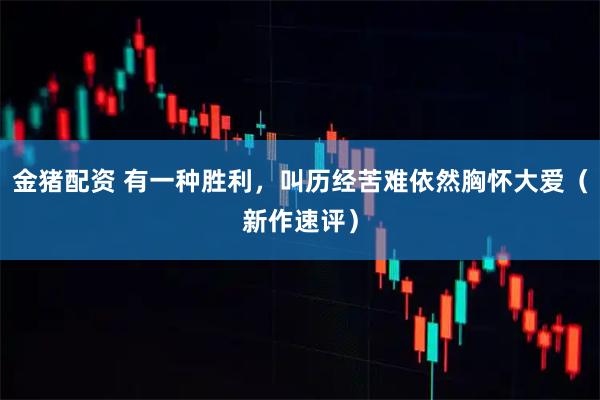 金猪配资 有一种胜利，叫历经苦难依然胸怀大爱（新作速评）