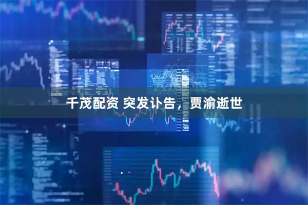千茂配资 突发讣告，贾渝逝世