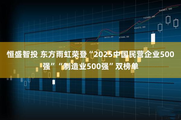恒盛智投 东方雨虹荣登“2025中国民营企业500强”“制造业500强”双榜单