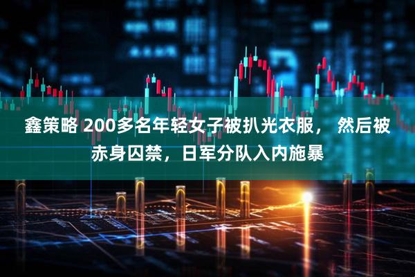 鑫策略 200多名年轻女子被扒光衣服， 然后被赤身囚禁，日军分队入内施暴