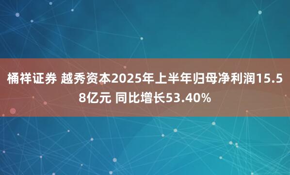 桶祥证券 越秀资本2025年上半年归母净利润15.58亿元 同比增长53.40%