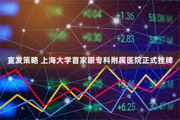 宣发策略 上海大学首家眼专科附属医院正式挂牌