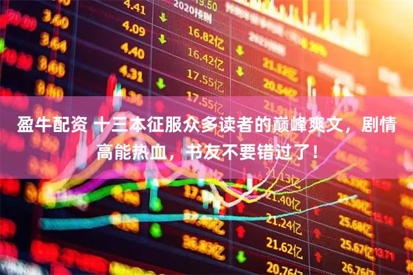 盈牛配资 十三本征服众多读者的巅峰爽文，剧情高能热血，书友不要错过了！