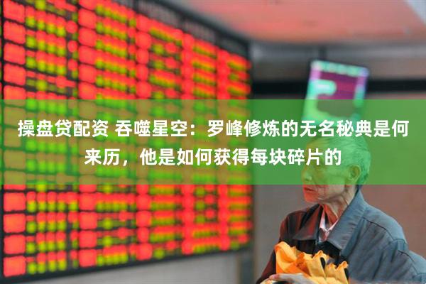 操盘贷配资 吞噬星空：罗峰修炼的无名秘典是何来历，他是如何获得每块碎片的