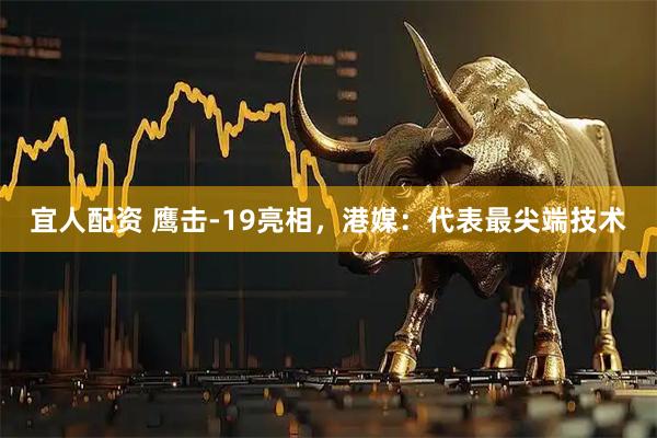 宜人配资 鹰击-19亮相，港媒：代表最尖端技术