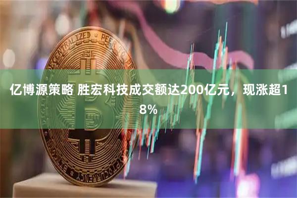亿博源策略 胜宏科技成交额达200亿元，现涨超18%