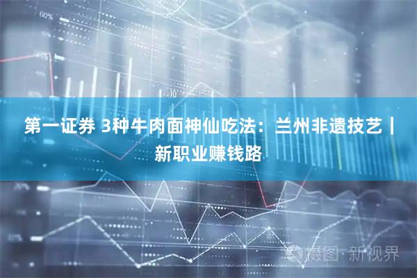 第一证券 3种牛肉面神仙吃法：兰州非遗技艺｜新职业赚钱路