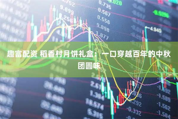 趣富配资 稻香村月饼礼盒：一口穿越百年的中秋团圆味