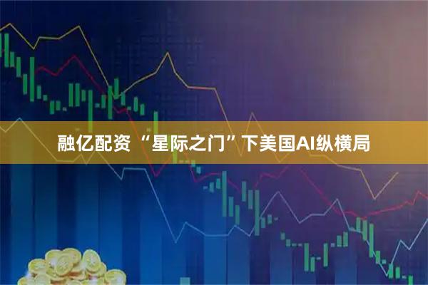 融亿配资 “星际之门”下美国AI纵横局