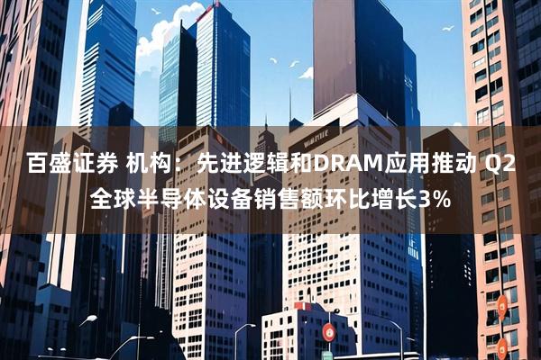 百盛证券 机构：先进逻辑和DRAM应用推动 Q2全球半导体设备销售额环比增长3%