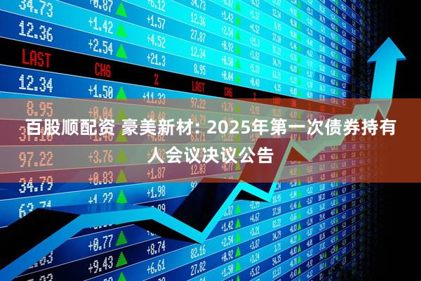 百股顺配资 豪美新材: 2025年第一次债券持有人会议决议公告