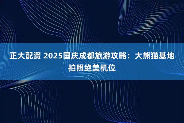 正大配资 2025国庆成都旅游攻略：大熊猫基地拍照绝美机位