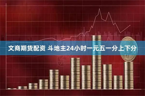 文商期货配资 斗地主24小时一元五一分上下分