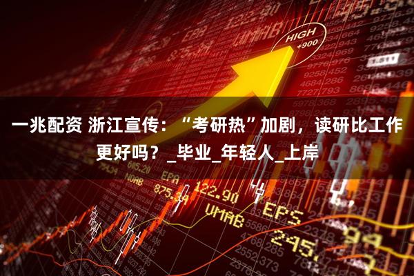 一兆配资 浙江宣传：“考研热”加剧，读研比工作更好吗？_毕业_年轻人_上岸