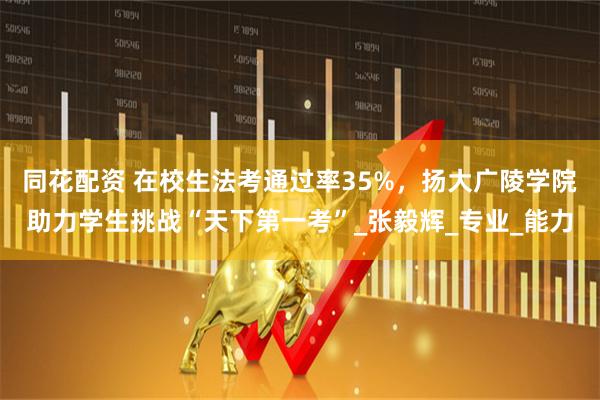 同花配资 在校生法考通过率35%，扬大广陵学院助力学生挑战“天下第一考”_张毅辉_专业_能力