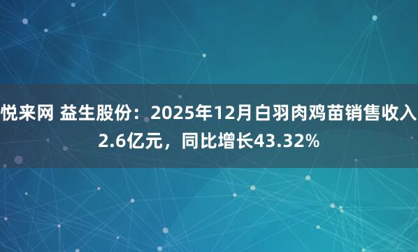 悦来网 益生股份：2025年12月白羽肉鸡苗销售收入2.6亿元，同比增长43.32%