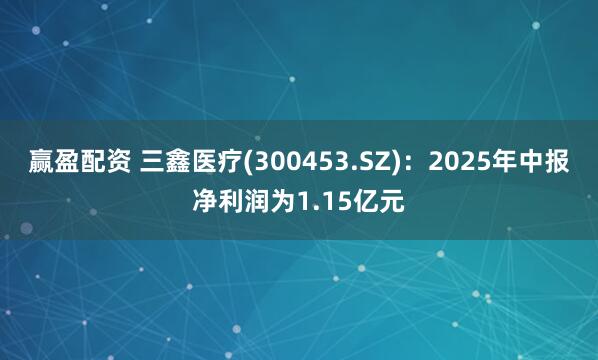 赢盈配资 三鑫医疗(300453.SZ)：2025年中报净利润为1.15亿元