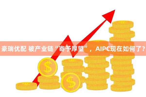 豪瑞优配 被产业链“寄予厚望”，AIPC现在如何了？