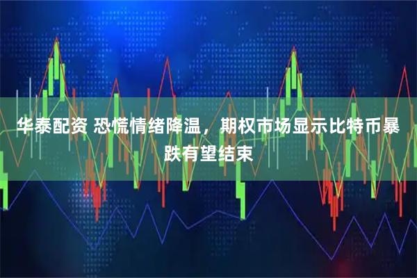 华泰配资 恐慌情绪降温，期权市场显示比特币暴跌有望结束