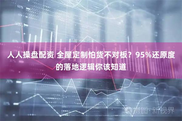 人人操盘配资 全屋定制怕货不对板？95%还原度的落地逻辑你该知道