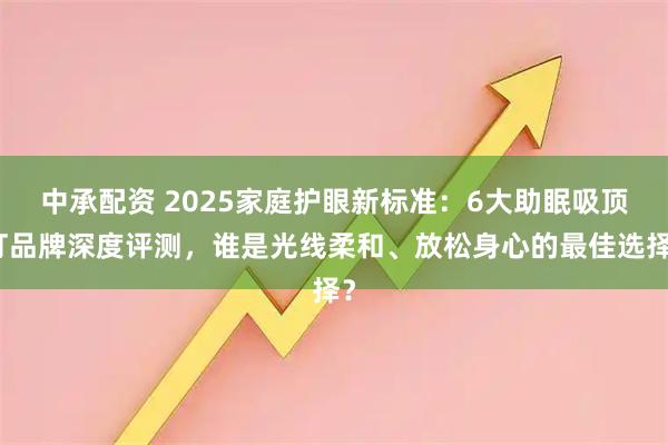 中承配资 2025家庭护眼新标准：6大助眠吸顶灯品牌深度评测，谁是光线柔和、放松身心的最佳选择？