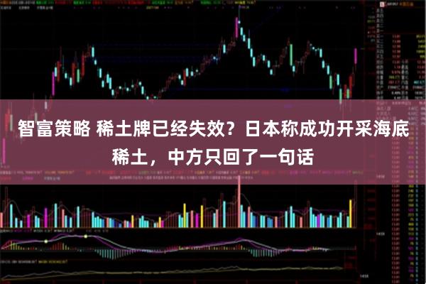 智富策略 稀土牌已经失效？日本称成功开采海底稀土，中方只回了一句话