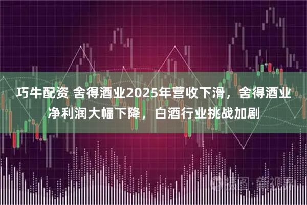 巧牛配资 舍得酒业2025年营收下滑，舍得酒业净利润大幅下降，白酒行业挑战加剧