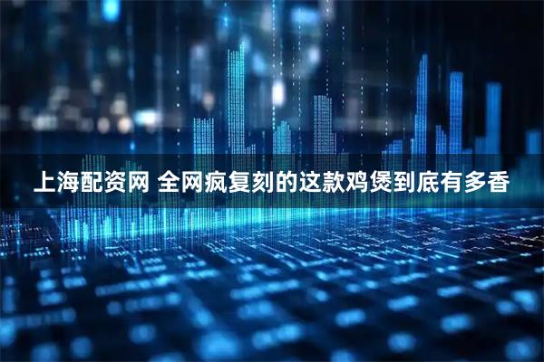 上海配资网 全网疯复刻的这款鸡煲到底有多香